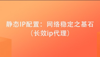 静态IP配置:网络稳定之基石(长效ip代理)