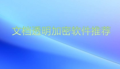 主流文档透明加密软件有哪些？各自文档透明坚弥软件优点分析