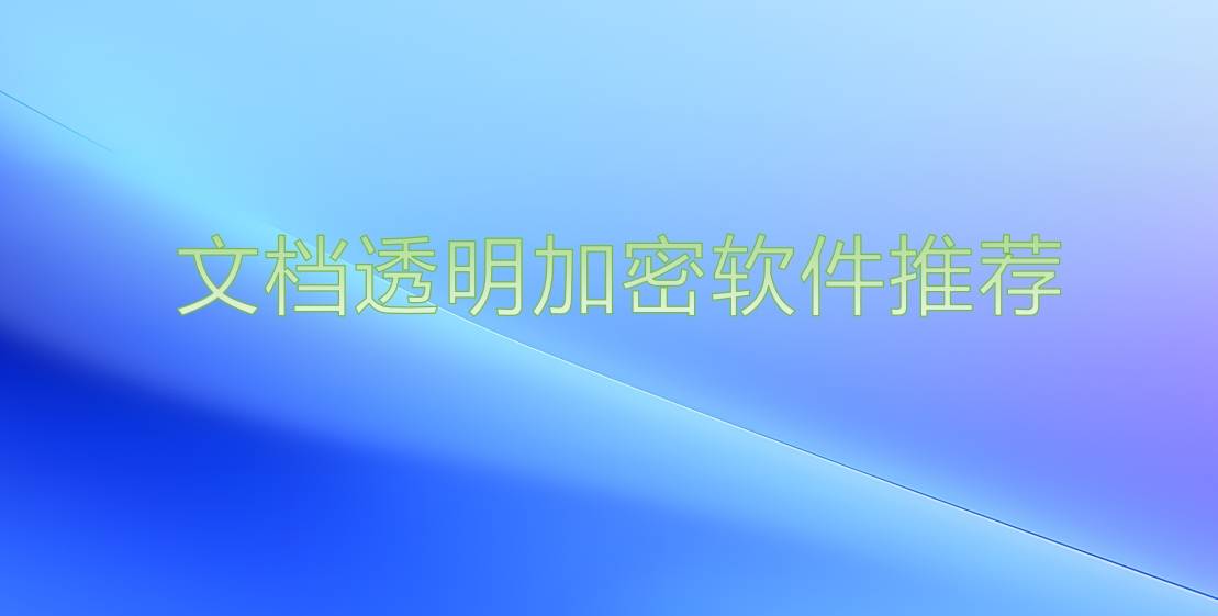 主流文档透明加密软件有哪些？各自文档透明坚弥软件优点分析