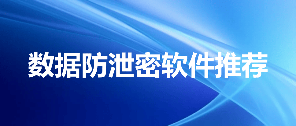 企业数据防泄密软件对比|七款安全加密软件推荐